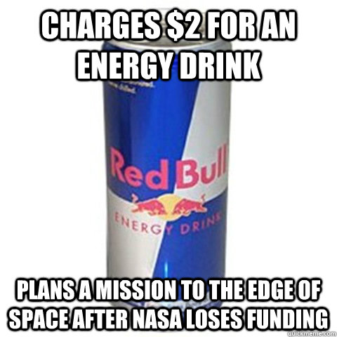 Charges $2 for an energy drink Plans a mission to the edge of space after NASA loses funding - Charges $2 for an energy drink Plans a mission to the edge of space after NASA loses funding  Scumbag Good Guy Red Bull