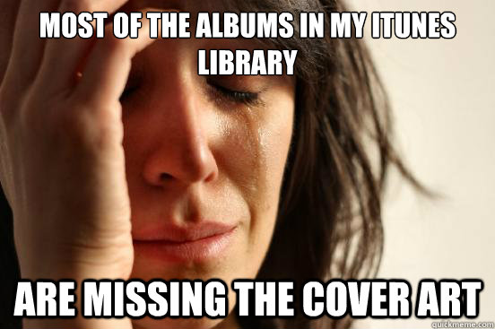 MOST OF THE ALBUMS IN MY ITUNES LIBRARY ARE MISSING THE COVER ART - MOST OF THE ALBUMS IN MY ITUNES LIBRARY ARE MISSING THE COVER ART  First World Problems