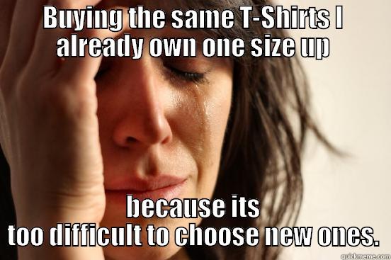 BUYING THE SAME T-SHIRTS I ALREADY OWN ONE SIZE UP BECAUSE ITS TOO DIFFICULT TO CHOOSE NEW ONES. First World Problems