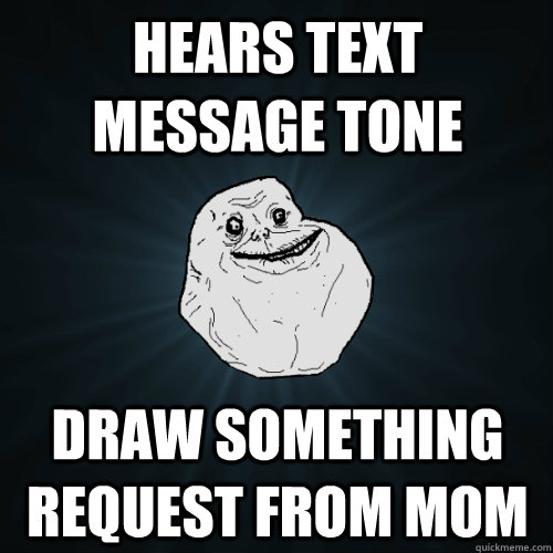 HEARS TEXT MESSAGE TONE DRAW SOMETHING REQUEST FROM MOM  Forever Alone