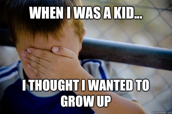 WHEN I WAS A KID... I thought I wanted to grow up - WHEN I WAS A KID... I thought I wanted to grow up  Misc