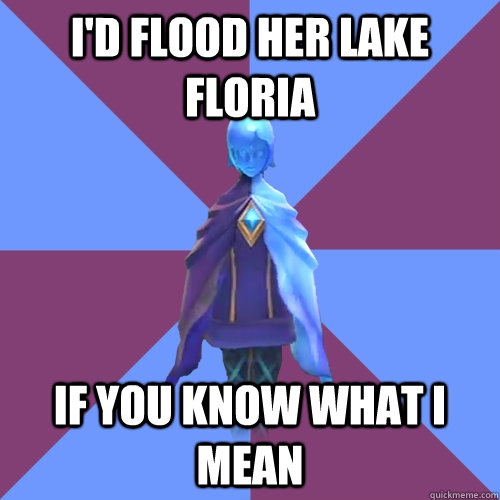 I'd flood her lake floria if you know what i mean  