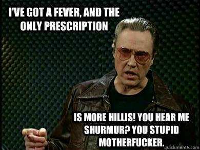 I've got a fever, and the only prescription Is more Hillis! you hear me Shurmur? you stupid motherfucker.  