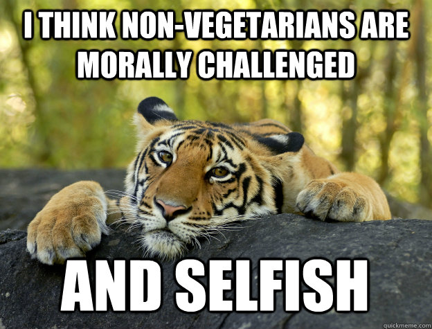 I think non-vegetarians are morally challenged and selfish  Confession Tiger