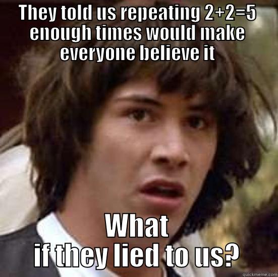 dupe meme - THEY TOLD US REPEATING 2+2=5 ENOUGH TIMES WOULD MAKE EVERYONE BELIEVE IT WHAT IF THEY LIED TO US? conspiracy keanu