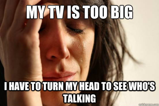 My TV is too big I have to turn my head to see who's talking  First World Problems