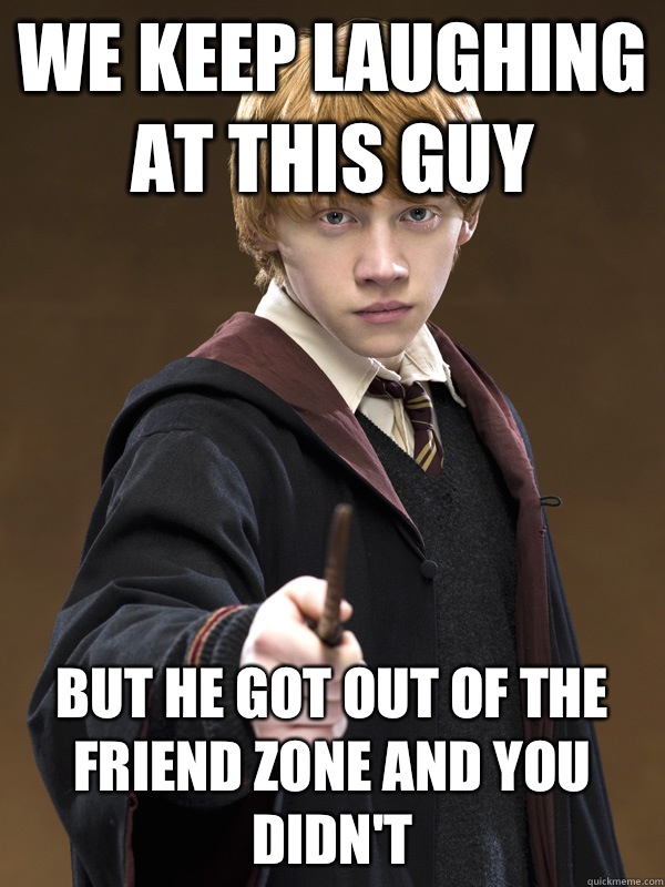 We keep laughing at this guy But he got out of the friend zone and you didn't  Ron Weasley