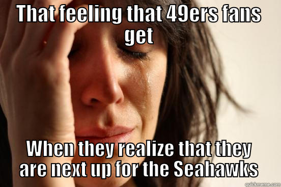 THAT FEELING THAT 49ERS FANS GET WHEN THEY REALIZE THAT THEY ARE NEXT UP FOR THE SEAHAWKS First World Problems