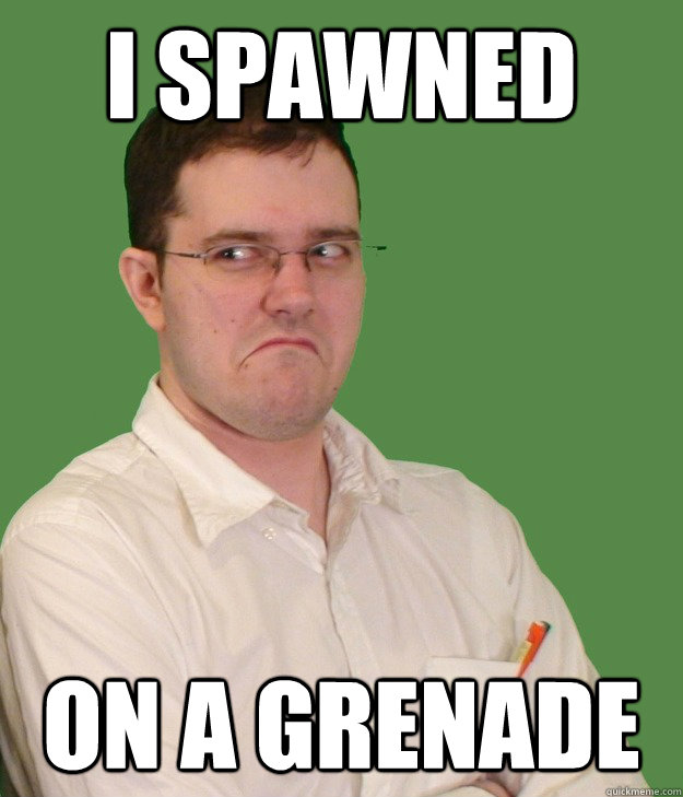 I Spawned On a grenade - I Spawned On a grenade  Nerd World Problems