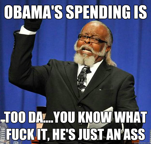 Obama's spending is too da....you know what fuck it, he's just an ass  Jimmy McMillan