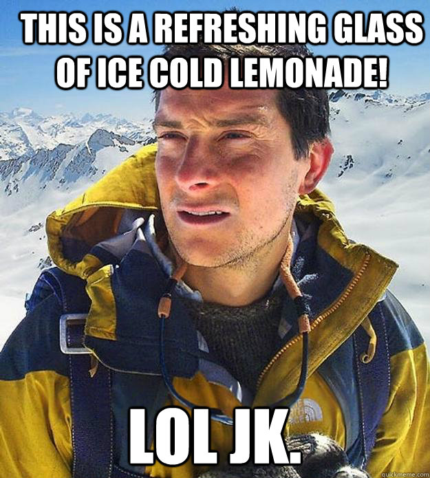 This is a refreshing glass of ice cold lemonade! Lol jk.  Best size bear grylls meme