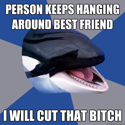 Person keeps hanging around best friend I will cut that bitch  