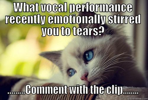 WHAT VOCAL PERFORMANCE RECENTLY EMOTIONALLY STIRRED YOU TO TEARS? .........COMMENT WITH THE CLIP........ First World Problems Cat