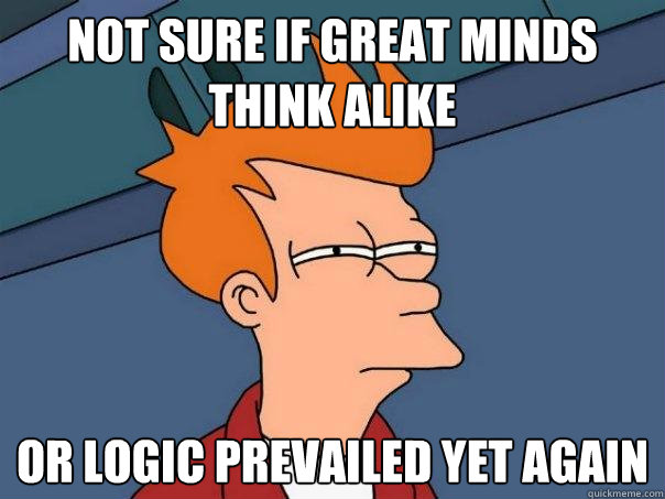 Not sure if great minds think alike Or logic prevailed yet again  Futurama Fry