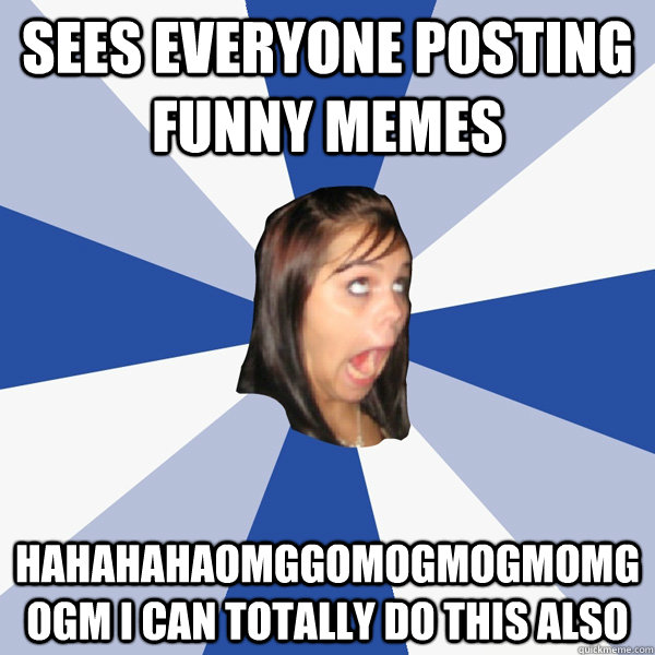 SEES EVERYONE POSTING FUNNY MEMES HAHAHAHAOMGGOMOGMOGMOMGOGM I CAN TOTALLY DO THIS ALSO  Annoying Facebook Girl