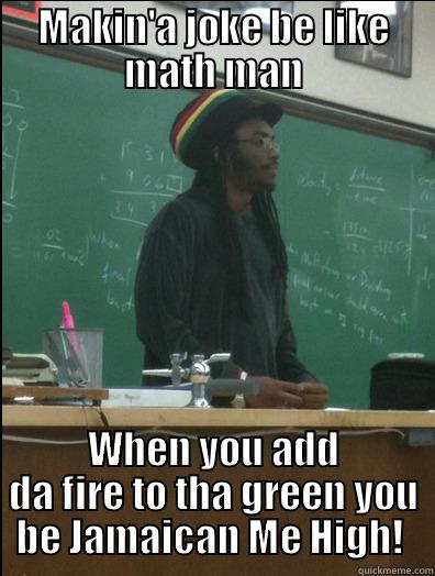 MAKIN'A JOKE BE LIKE MATH MAN WHEN YOU ADD DA FIRE TO THA GREEN YOU BE JAMAICAN ME HIGH!  Rasta Science Teacher