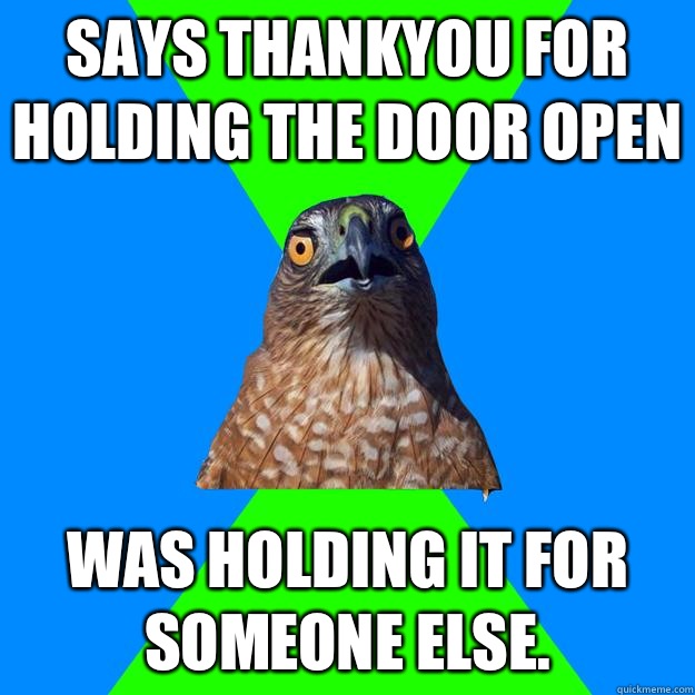 Says thankyou for holding the door open  Was holding it for someone else.   Hawkward