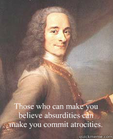 Those who can make you believe absurdities can make you commit atrocities.  - Those who can make you believe absurdities can make you commit atrocities.   Voltaire