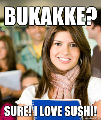 Bukakke? Sure! I love sushi!  Sheltered College Freshman