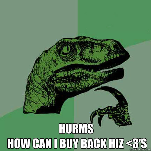  Hurms
 How can i buy back hiz <3's  Philosoraptor