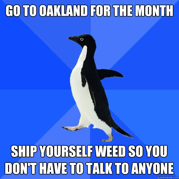 Go to Oakland for the month Ship yourself weed so you don't have to talk to anyone  Socially Awkward Penguin