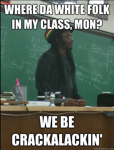 Where da white folk in my class, mon? We be crackalackin'  Rasta Science Teacher