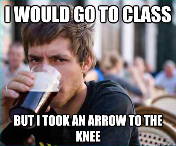 I would go to class But i took an arrow to the knee  Virgin College Senior