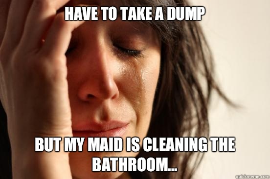 Have to take a dump But my maid is cleaning the bathroom...  First World Problems