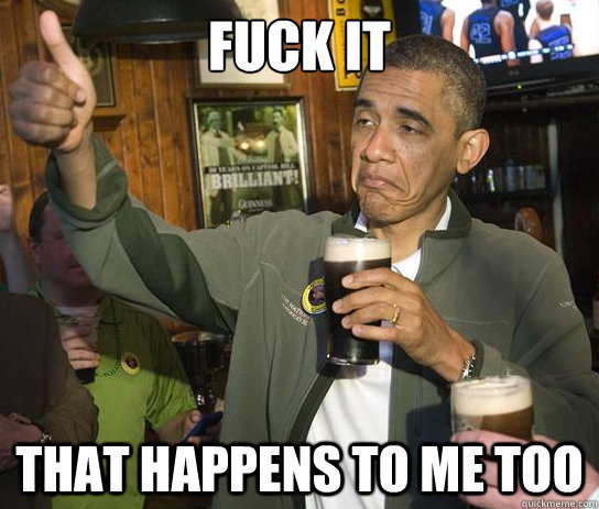 Fuck it That happens to me too  Upvoting Obama