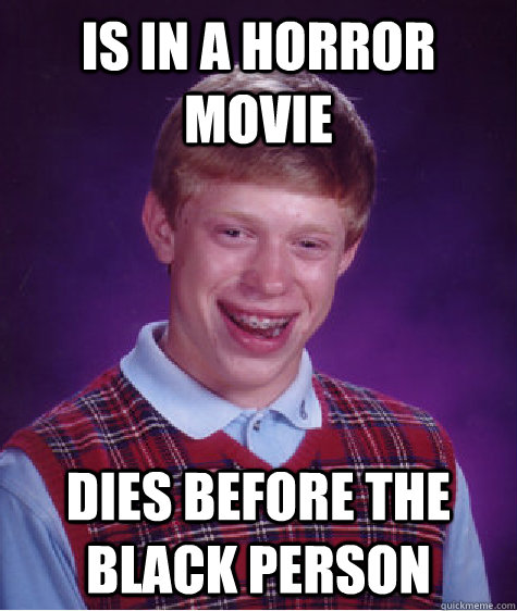 IS in a horror movie dies before the black person  Unlucky Brian