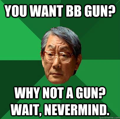 You want BB gun? Why not a gun? Wait, nevermind.  High Expectations Asian Father