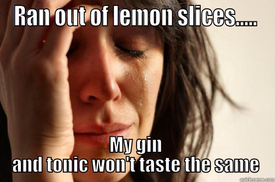 RAN OUT OF LEMON SLICES..... MY GIN AND TONIC WON'T TASTE THE SAME First World Problems