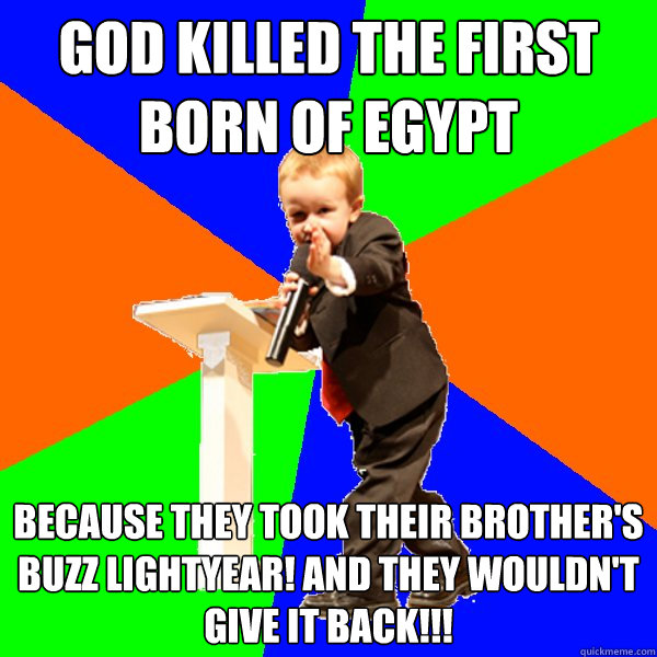 god killed the first born of egypt because they took their brother's buzz lightyear! and they wouldn't give it back!!! - god killed the first born of egypt because they took their brother's buzz lightyear! and they wouldn't give it back!!!  4-year-old Evangelist