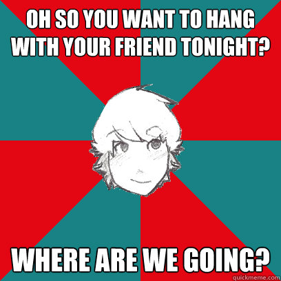 Oh so you want to hang with your friend tonight? Where are we going? - Oh so you want to hang with your friend tonight? Where are we going?  Clingy Boyfriend