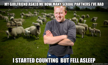 My girlfriend asked me how many sexual partners i've had i started counting  but fell asleep  Sheep Farmer