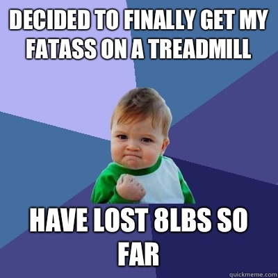 Decided to finally get my fatass on a treadmill  Have lost 8lbs so far - Decided to finally get my fatass on a treadmill  Have lost 8lbs so far  Misc