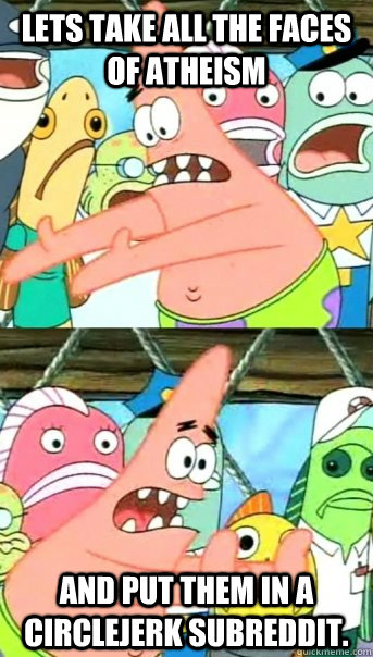 lets take all the faces of atheism and put them in a circlejerk subreddit.  Push it somewhere else Patrick