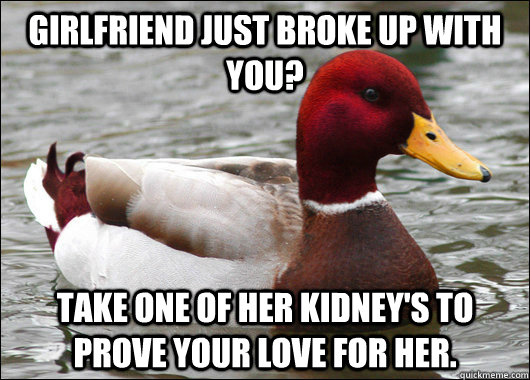 Girlfriend just broke up with you? Take one of her kidney's to prove your love for her.  Malicious Advice Mallard
