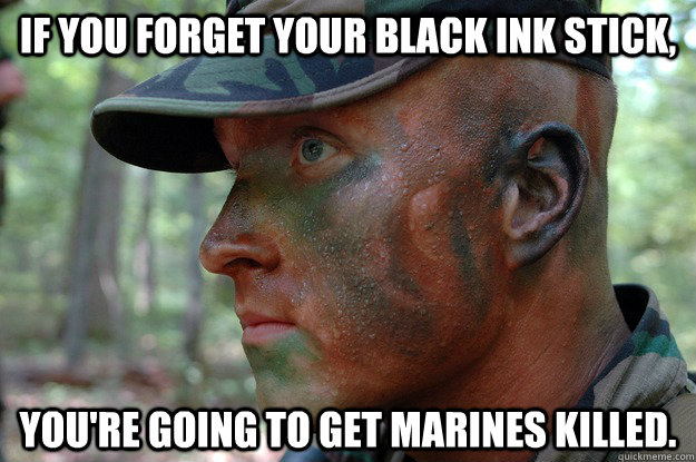 If you forget your black ink stick,  you're going to get marines killed.  