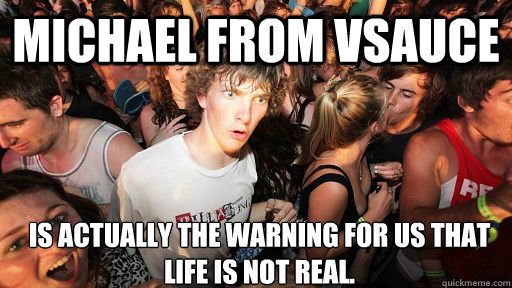 Michael from Vsauce Is actually the warning for us that life is not real.  Sudden Clarity Clarence