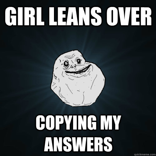 Girl leans over copying my answers  Forever Alone