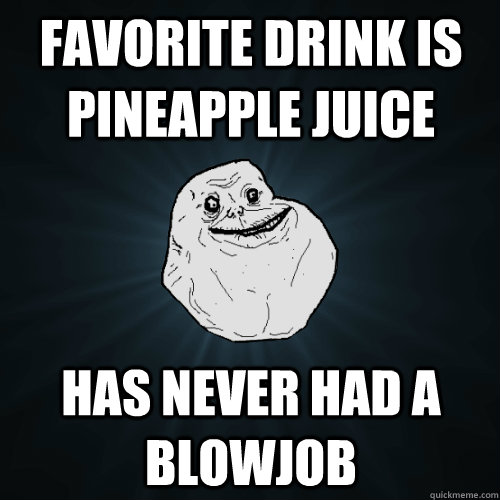 favorite drink is pineapple juice has never had a blowjob  Forever Alone
