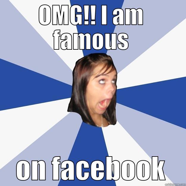 OMG!!! I am famous - OMG!! I AM FAMOUS ON FACEBOOK Annoying Facebook Girl