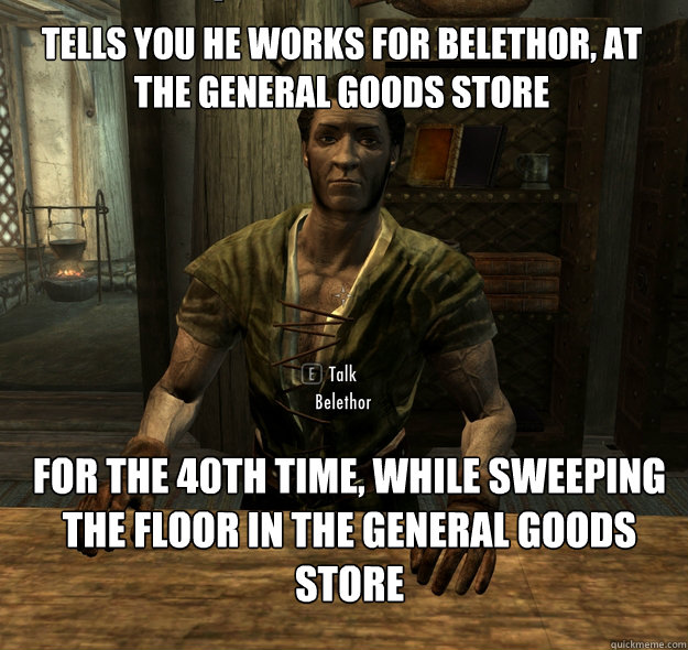 Tells you he works for Belethor, at the general goods store For the 40th time, while sweeping the floor in the general goods store  