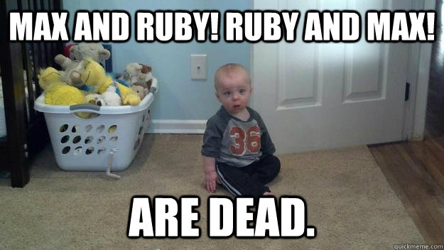 Max and ruby! ruby and max! are dead. - Max and ruby! ruby and max! are dead.  Misc