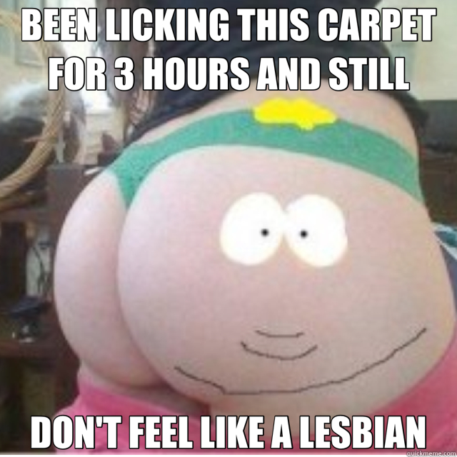 BEEN LICKING THIS CARPET FOR 3 HOURS AND STILL DON'T FEEL LIKE A LESBIAN  