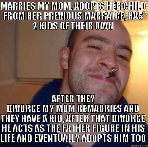 MARRIES MY MOM, ADOPTS HER CHILD FROM HER PREVIOUS MARRAIGE, HAS 2 KIDS OF THEIR OWN AFTER THEY DIVORCE MY MOM REMARRIES AND THEY HAVE A KID, AFTER THAT DIVORCE HE ACTS AS THE FATHER FIGURE IN HIS LIFE AND EVENTUALLY ADOPTS HIM TOO Good Guy Greg 