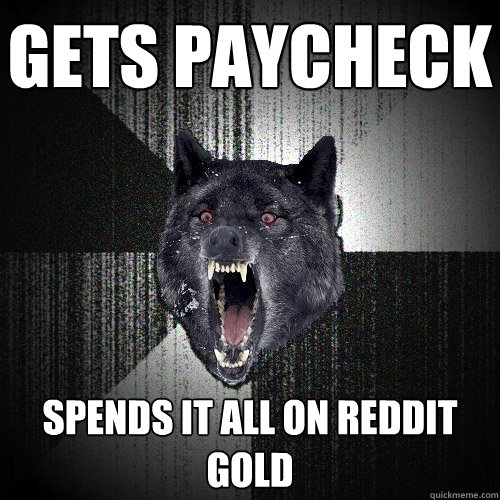 Gets paycheck  Spends it all on reddit gold  Insanity Wolf