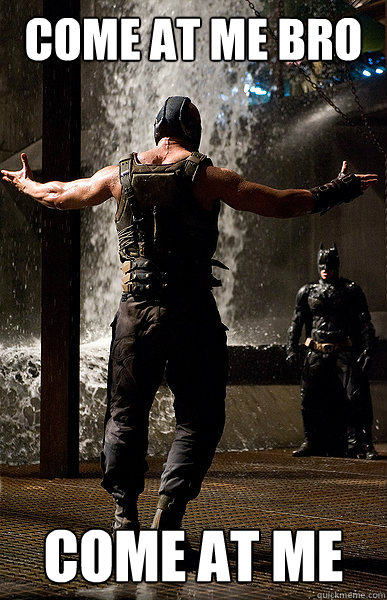 come at me bro come at me  