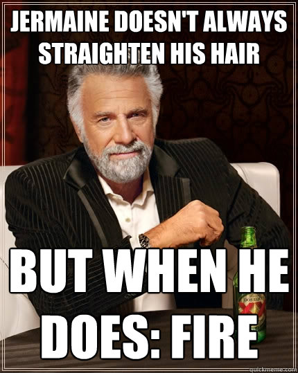 Jermaine doesn't always straighten his hair  but when he does: FIRE  The Most Interesting Man In The World